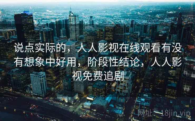 说点实际的，人人影视在线观看有没有想象中好用，阶段性结论，人人影视免费追剧