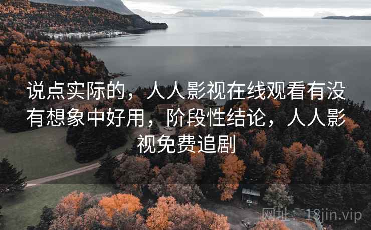 说点实际的,人人影视在线观看有没有想象中好用,阶段性结论,人人影视免费追剧 说点实际的,人人影视在线观看有没有想象中好用,阶段性结论,人人影视免费追剧