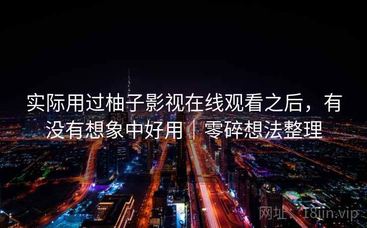 实际用过柚子影视在线观看之后,有没有想象中好用|零碎想法整理 实际用过柚子影视在线观看之后,有没有想象中好用|零碎想法整理
