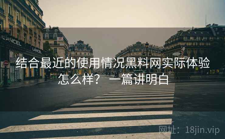结合最近的使用情况黑料网实际体验怎么样? 一篇讲明白 结合最近的使用情况黑料网实际体验怎么样? 一篇讲明白