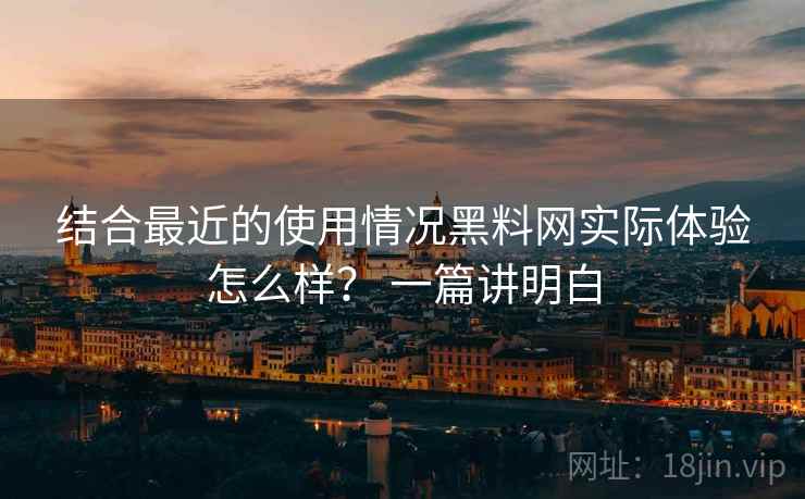 结合最近的使用情况黑料网实际体验怎么样？ 一篇讲明白
