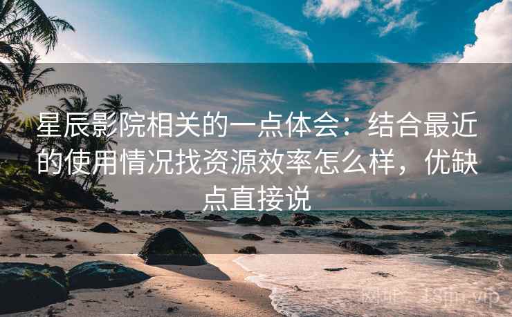 星辰影院相关的一点体会：结合最近的使用情况找资源效率怎么样，优缺点直接说
