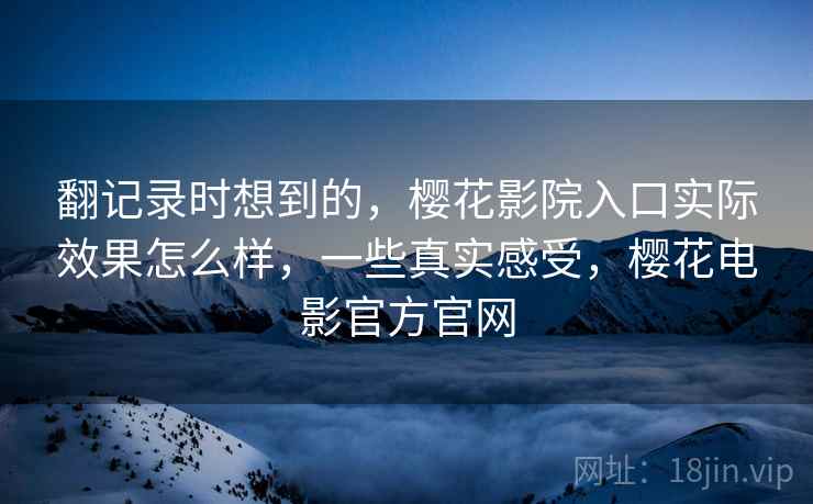 翻记录时想到的，樱花影院入口实际效果怎么样，一些真实感受，樱花电影官方官网