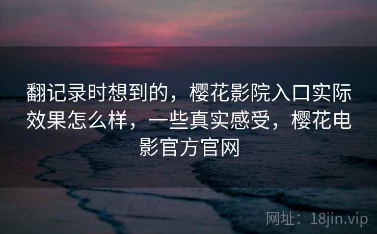 翻记录时想到的，樱花影院入口实际效果怎么样，一些真实感受，樱花电影官方官网