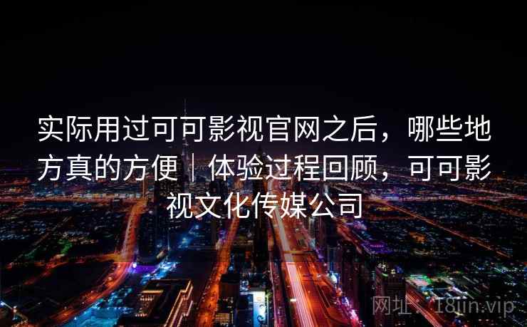 实际用过可可影视官网之后,哪些地方真的方便|体验过程回顾,可可影视文化传媒公司 实际用过可可影视官网之后,哪些地方真的方便|体验过程回顾,可可影视文化传媒公司