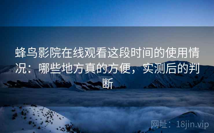 蜂鸟影院在线观看这段时间的使用情况：哪些地方真的方便，实测后的判断
