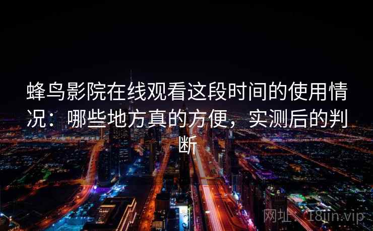 蜂鸟影院在线观看这段时间的使用情况:哪些地方真的方便,实测后的判断 蜂鸟影院在线观看这段时间的使用情况:哪些地方真的方便,实测后的判断