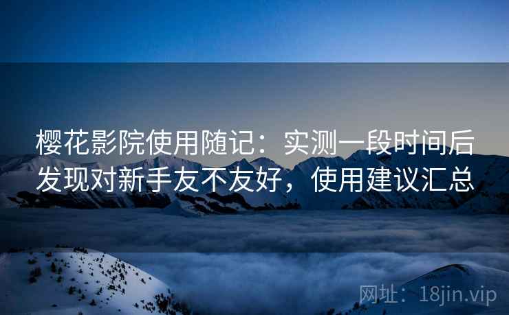 樱花影院使用随记:实测一段时间后发现对新手友不友好,使用建议汇总 樱花影院使用随记:实测一段时间后发现对新手友不友好,使用建议汇总