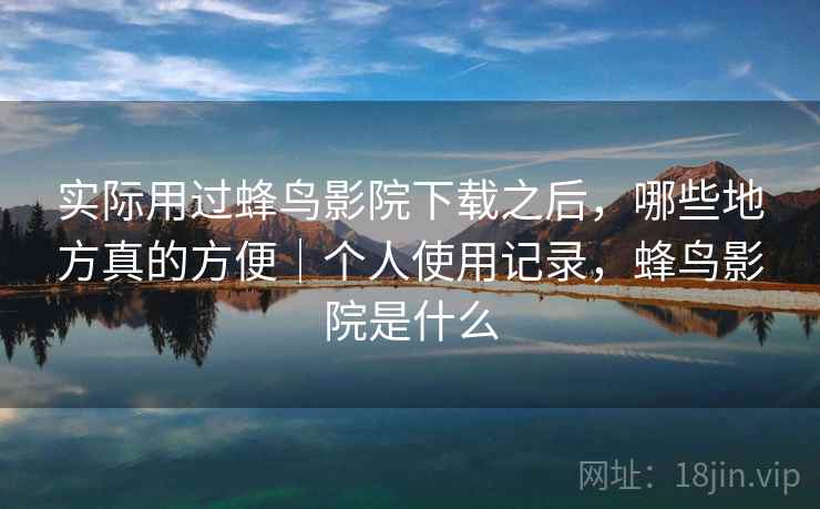 实际用过蜂鸟影院下载之后,哪些地方真的方便|个人使用记录,蜂鸟影院是什么 实际用过蜂鸟影院下载之后,哪些地方真的方便|个人使用记录,蜂鸟影院是什么