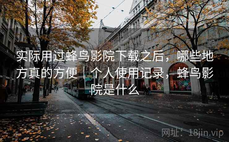 实际用过蜂鸟影院下载之后，哪些地方真的方便｜个人使用记录，蜂鸟影院是什么