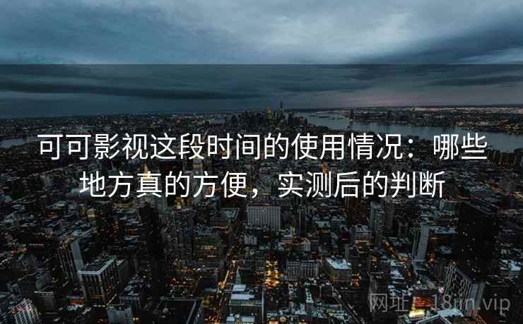 可可影视这段时间的使用情况:哪些地方真的方便,实测后的判断 可可影视这段时间的使用情况:哪些地方真的方便,实测后的判断