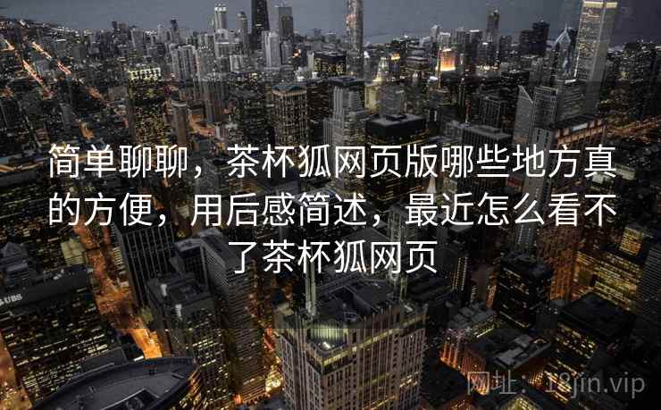 简单聊聊，茶杯狐网页版哪些地方真的方便，用后感简述，最近怎么看不了茶杯狐网页