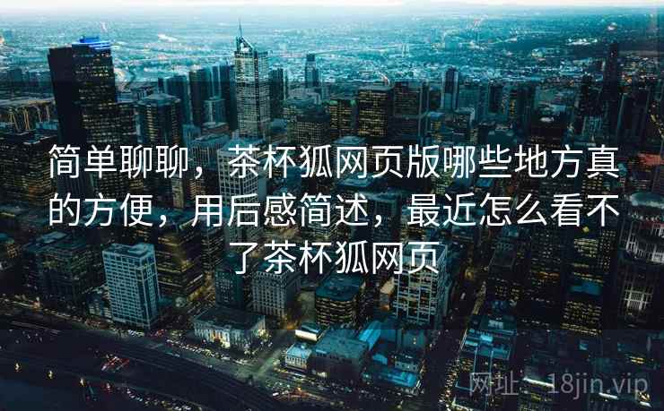 简单聊聊，茶杯狐网页版哪些地方真的方便，用后感简述，最近怎么看不了茶杯狐网页