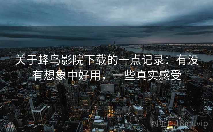 关于蜂鸟影院下载的一点记录：有没有想象中好用，一些真实感受