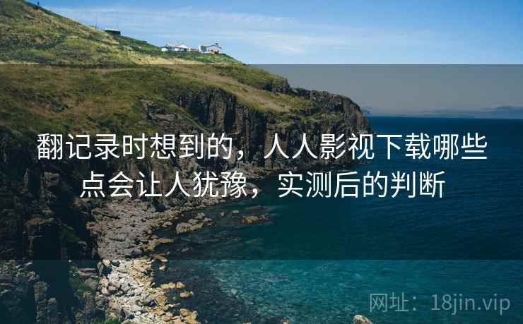 翻记录时想到的,人人影视下载哪些点会让人犹豫,实测后的判断 翻记录时想到的,人人影视下载哪些点会让人犹豫,实测后的判断
