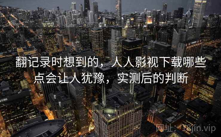 翻记录时想到的，人人影视下载哪些点会让人犹豫，实测后的判断
