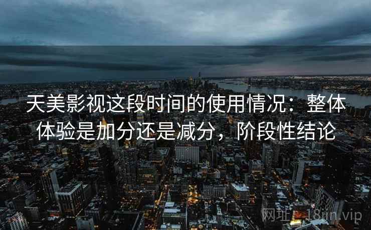 天美影视这段时间的使用情况：整体体验是加分还是减分，阶段性结论