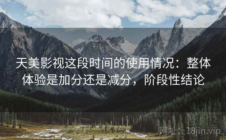 天美影视这段时间的使用情况:整体体验是加分还是减分,阶段性结论 天美影视这段时间的使用情况:整体体验是加分还是减分,阶段性结论