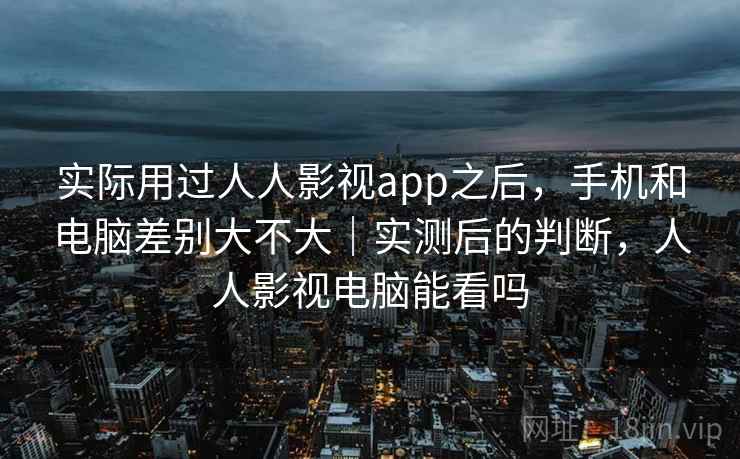实际用过人人影视app之后,手机和电脑差别大不大|实测后的判断,人人影视电脑能看吗 实际用过人人影视app之后,手机和电脑差别大不大|实测后的判断,人人影视电脑能看吗