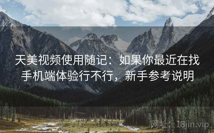 天美视频使用随记：如果你最近在找手机端体验行不行，新手参考说明