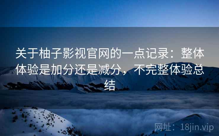 关于柚子影视官网的一点记录：整体体验是加分还是减分，不完整体验总结