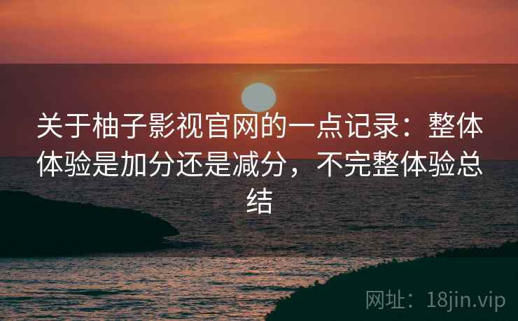关于柚子影视官网的一点记录:整体体验是加分还是减分,不完整体验总结 关于柚子影视官网的一点记录:整体体验是加分还是减分,不完整体验总结