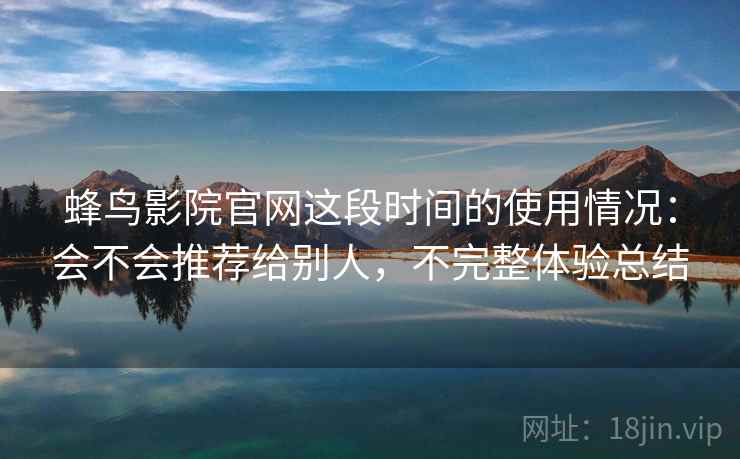 蜂鸟影院官网这段时间的使用情况：会不会推荐给别人，不完整体验总结