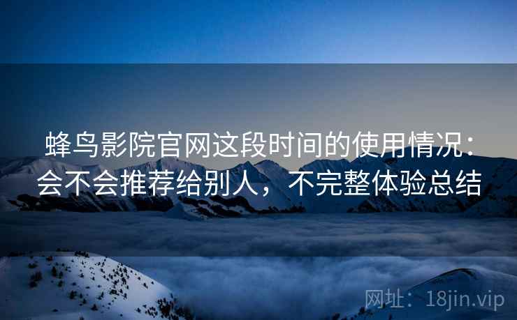 蜂鸟影院官网这段时间的使用情况:会不会推荐给别人,不完整体验总结 蜂鸟影院官网这段时间的使用情况:会不会推荐给别人,不完整体验总结