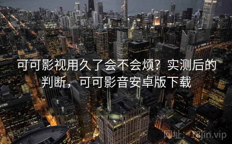 可可影视用久了会不会烦？实测后的判断，可可影音安卓版下载
