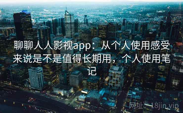 聊聊人人影视app：从个人使用感受来说是不是值得长期用，个人使用笔记