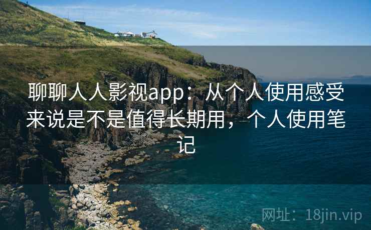 聊聊人人影视app：从个人使用感受来说是不是值得长期用，个人使用笔记