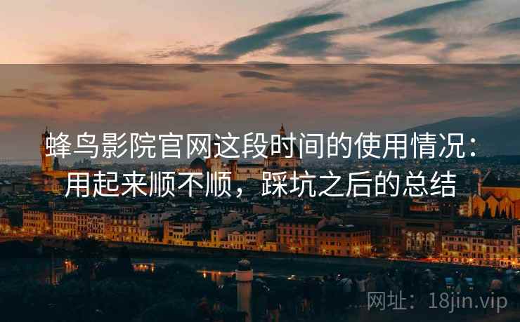 蜂鸟影院官网这段时间的使用情况：用起来顺不顺，踩坑之后的总结