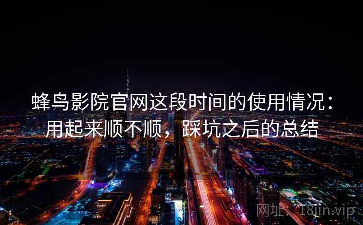 蜂鸟影院官网这段时间的使用情况：用起来顺不顺，踩坑之后的总结