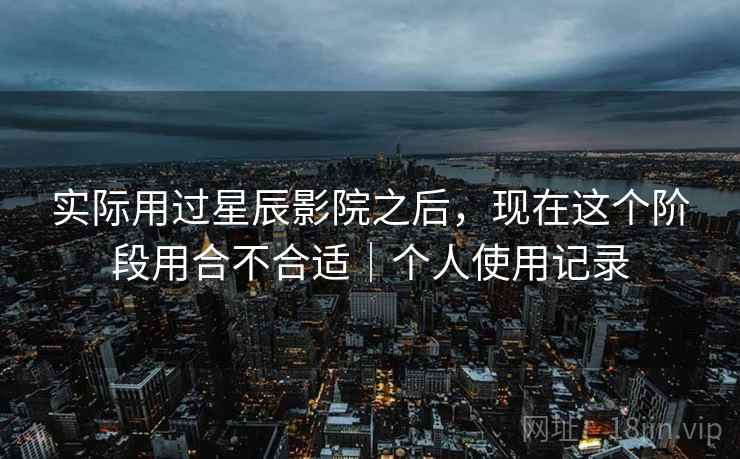 实际用过星辰影院之后，现在这个阶段用合不合适｜个人使用记录