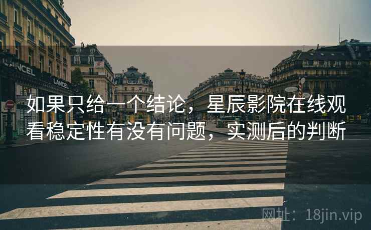 如果只给一个结论，星辰影院在线观看稳定性有没有问题，实测后的判断