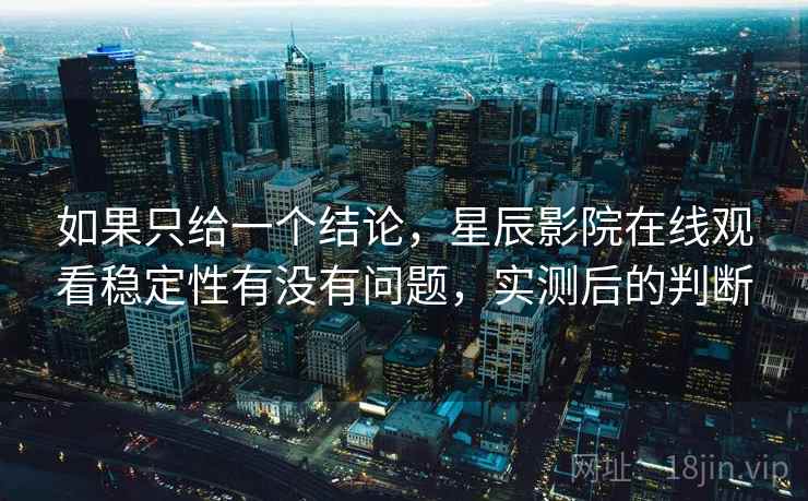 如果只给一个结论,星辰影院在线观看稳定性有没有问题,实测后的判断 如果只给一个结论,星辰影院在线观看稳定性有没有问题,实测后的判断