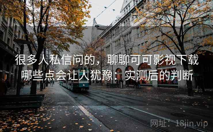 很多人私信问的，聊聊可可影视下载哪些点会让人犹豫：实测后的判断