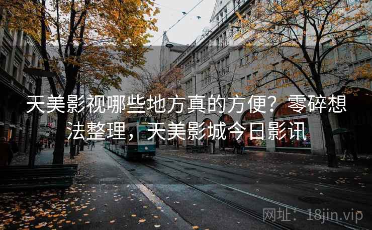 天美影视哪些地方真的方便?零碎想法整理,天美影城今日影讯 天美影视哪些地方真的方便?零碎想法整理,天美影城今日影讯