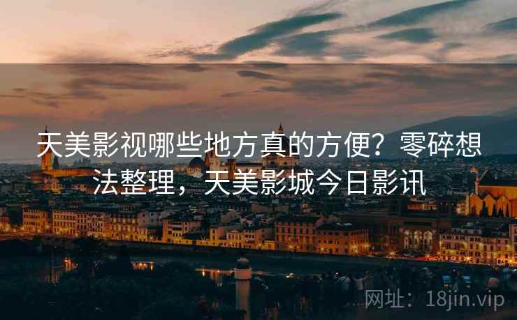 天美影视哪些地方真的方便？零碎想法整理，天美影城今日影讯
