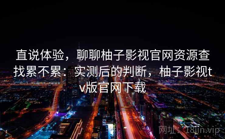 直说体验,聊聊柚子影视官网资源查找累不累:实测后的判断,柚子影视tv版官网下载 直说体验,聊聊柚子影视官网资源查找累不累:实测后的判断,柚子影视tv版官网下载