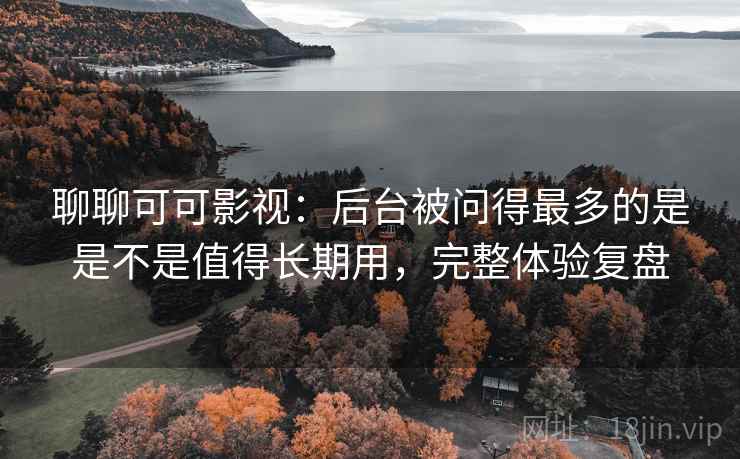 聊聊可可影视:后台被问得最多的是是不是值得长期用,完整体验复盘 聊聊可可影视:后台被问得最多的是是不是值得长期用,完整体验复盘