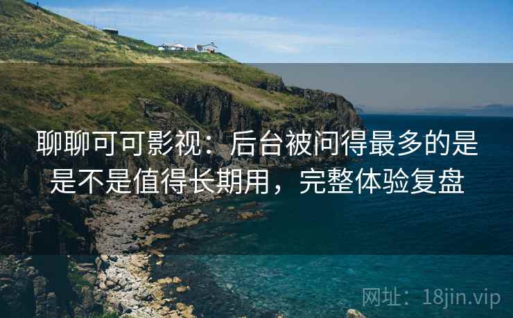 聊聊可可影视：后台被问得最多的是是不是值得长期用，完整体验复盘