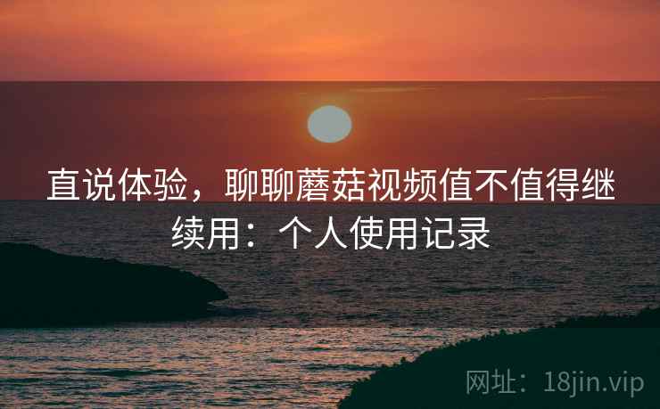 直说体验，聊聊蘑菇视频值不值得继续用：个人使用记录