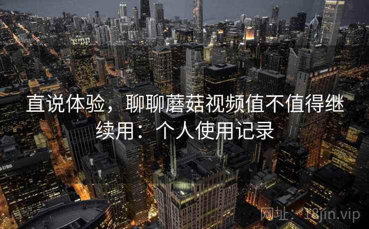 直说体验,聊聊蘑菇视频值不值得继续用:个人使用记录 直说体验,聊聊蘑菇视频值不值得继续用:个人使用记录