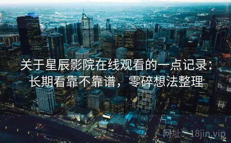 关于星辰影院在线观看的一点记录:长期看靠不靠谱,零碎想法整理 关于星辰影院在线观看的一点记录:长期看靠不靠谱,零碎想法整理