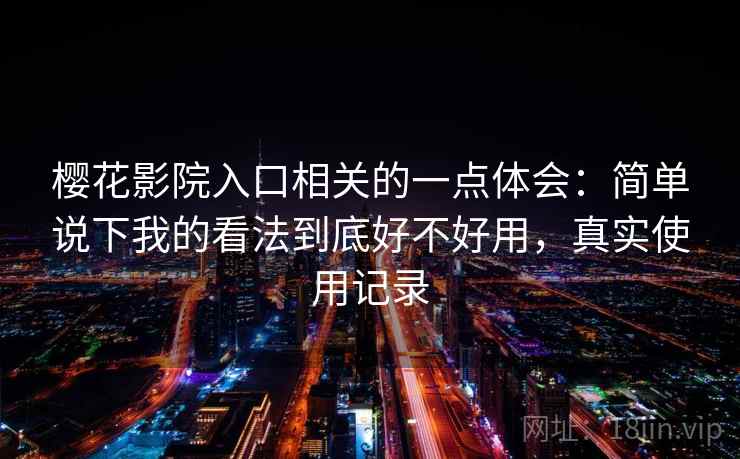 樱花影院入口相关的一点体会：简单说下我的看法到底好不好用，真实使用记录