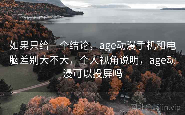 如果只给一个结论，age动漫手机和电脑差别大不大，个人视角说明，age动漫可以投屏吗