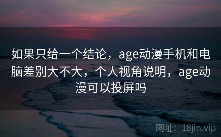 如果只给一个结论，age动漫手机和电脑差别大不大，个人视角说明，age动漫可以投屏吗