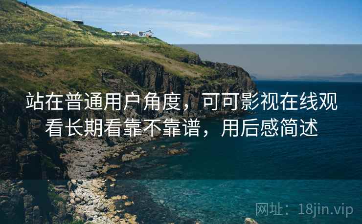 站在普通用户角度，可可影视在线观看长期看靠不靠谱，用后感简述
