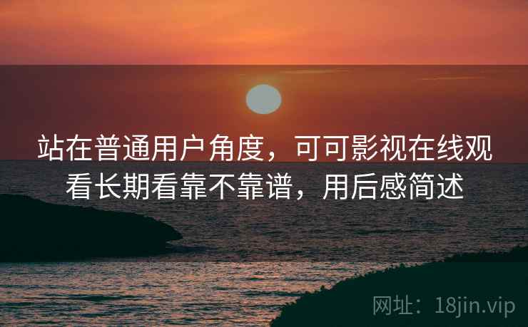 站在普通用户角度，可可影视在线观看长期看靠不靠谱，用后感简述